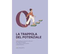 La Trappola del Potenziale: Guida pratica per chi sente di valere più dei risultati che ottiene. Come superare i blocchi emotivi e passare all’azione