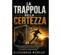 LA TRAPPOLA DELLA CERTEZZA: Smettere di aspettare il momento giusto, decidere nell’incertezza e costruire una vita che non dipende dal controllo
