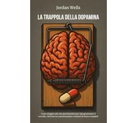 LA TRAPPOLA DELLA DOPAMINA: Come sfuggire alla vita iperstimolata per riprogrammare il cervello, ritrovare la concentrazione e sentirsi di nuovo completi
