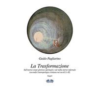 La Trasformazione: Sull'eterno corpo glorioso spirituale e sul nulla eterno infernale: (secondo l’antropologia cristiana nei secoli I e II) Saggio