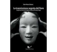 La trasmissione segreta del fiore. Il segreto del teatro dal Giappone classico all'Europa oggi