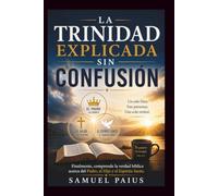 LA TRINIDAD EXPLICADA SIN CONFUSIÓN: Finalmente, comprende la verdad bíblica acerca del Padre, el Hijo y el Espíritu Santo