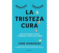 La tristeza cura: Cómo atravesar el duelo y aprender a sentir para sanar