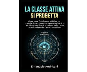 LA TTIVA SI PROGETTA: Come usare l’intelligenza artificiale per costruire flipped classroom, cooperative learning, problem-based learning, ... work e routine di pensiero senza improvvisare