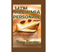 LA TUA ALCHIMIA PERSONALE: La Guida Pratica per la Crescita Personale, la Vita Creativa e la Trasformazione Interiore