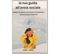 la tua guida all'ansia sociale: Supera la paura, aumenta l'autostima e trova la pace interiore