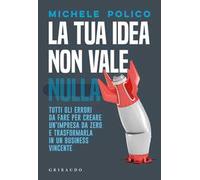 La tua idea non vale nulla. Tutti gli errori da fare per creare un'impresa da zero e trasformarla in un business vincente