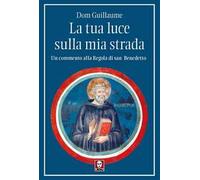 La tua luce sulla mia strada. Un commento alla Regola di san Benedetto