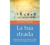 La tua strada: Quale facoltà universitaria e quale lavoro? Una mappa per orientarsi