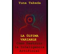 LA ÚLTIMA VARIABLE: Cómo Destruir la Inteligencia Artificial