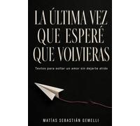 La última vez que esperé que volvieras: Textos para soltar un amor sin dejarte atrás
