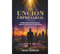 La Unción Empesarial: Principios espirituales para el éxito en tu empresa