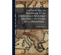 La Valachie, La Moldavie, Et De L'influence Politique Des Grecs Du Fanal [by C. Pertusier]....