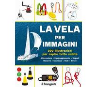 La vela per immagini. 300 illustrazioni per capire tutto subito. Attrezzatura. Equipaggiamento. Segnali. Manovre. Sicurezza. Nodi. Meteo. Ediz. a colori