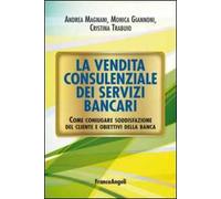 La vendita consulenziale dei servizi bancari. Come coniugare soddisfazione del cliente e obiettivi della banca