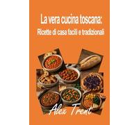 La vera cucina toscana: Ricette di casa facili e tradizionali