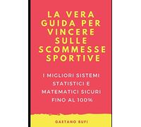 LA VERA GUIDA PER VINCERE SULLE SCOMMESSE SPORTIVE: La più grande raccolta dei migliori sistemi statistici e matematici per battere i Bookmakers