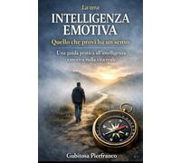 La vera intelligenza emotiva: Quello che provi ha un senso, guida pratica all’intelligenza emotiva nella vita reale