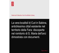 La vera localitaÌ di Curi in Sabina, antichissima cittaÌ esistente nel territorio della Fara: discoperte nel romitorio di S. Maria dell'arci dimostrata con documenti.