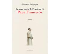 La vera storia dell'elezione di papa Francesco - Briguglia Gianluca