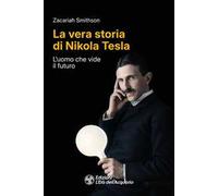 La vera storia di Nikola Tesla. L'uomo che vide il futuro