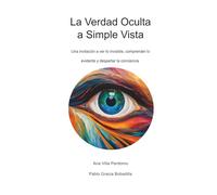 La Verdad Oculta a Simple Vista: Una invitación a ver lo invisible, comprender lo evidente y despertar la conciencia