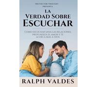 La Verdad Sobre Escuchar: Cómo escuchar sana las relaciones, profundiza el amor y te acerca más a Dios