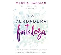 La verdadera fortaleza: Hßbitos sorprendentemente sencillos de una mujer espiritualmente fuerte: Hábitos Sorprendentemente Sencillos de Una Mujer Espiritualmente Fuerte