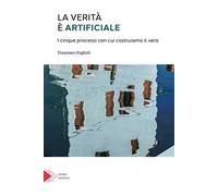 La verità è artificiale. I cinque processi con cui costruiamo il vero