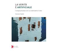 La verità è artificiale. I cinque processi con cui costruiamo il vero