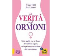 La verità sugli ormoni. Tutto quello che le donne dovrebbero sapere, dalla prima mestruazione alla menopausa