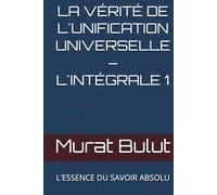 LA VÉRITÉ DE L'UNIFICATION UNIVERSELLE - L'INTÉGRALE 1: L'ESSENCE DU SAVOIR ABSOLU