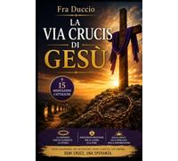 La Via Crucis di Gesù: 15 meditazioni cattoliche sulla Passione di Cristo, la sofferenza e la speranza della Risurrezione