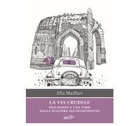 La via crudele. Due donne e una Ford dalla Svizzera all'Afghanistan