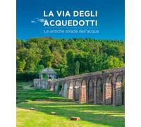 La via degli acquedotti. Le antiche strade dell'acqua. Ediz. a colori