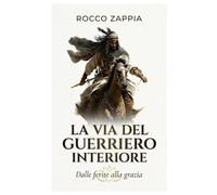 LA VIA DEL GUERRIERO INTERIORE: Dalle ferite del passato alla forgia della grazia