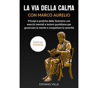 La via della calma con Marco Aurelio: Principi e pratiche dello Stoicismo con esercizi mentali e lezioni quotidiane per governare la mente e conquistare la serenità