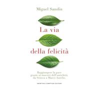 La via della felicità. Raggiungere la pace grazie ai maestri dell'antichità, da Seneca a Marco Aurelio