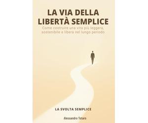 LA VIA DELLA LIBERTÀ SEMPLICE - La Svolta Semplice: Come costruire una vita più leggera, sostenibile e libera nel lungo periodo: 3