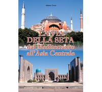 La via della seta. Dal Mediterraneo all'Asia Centrale - Covre Adamo