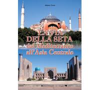 La via della seta. Dal Mediterraneo all'Asia Centrale - Covre Adamo