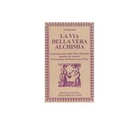 La via della vera alchimia. La preparazione della pietra filosofale interiore ed esteriore