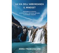 LA VIA DELL'ABBONDANZA IL MINDSET: TRASFORMA GLI OSTACOLI IN OPPORTUNITA' CON NUOVE ABITUDINI E UN MINDSET VINCENTE