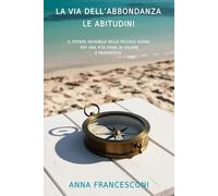 LA VIA DELL'ABBONDANZA LE ABITUDINI: IL POTERE INVISIBILE DELLE PICCOLE AZIONI PER UNA VITA PIENA DI VALORE E PROSPERITA'