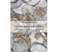 La Via dell'Argento. Lo «scambio colombiano» e l'Eldorado americano tra sogno e