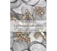 La Via dell'Argento. Lo «scambio colombiano» e l'Eldorado americano tra sogno e realtà