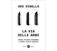 La via delle armi. Gladio, Peteano, Unabomber e altre verità nascoste
