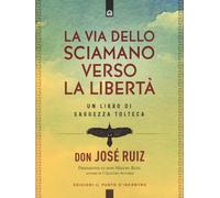 La via dello sciamano verso la libertà. Un libro di saggezza tolteca