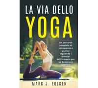 La via dello Yoga: Un percorso completo di conoscenza e pratica seguendo i principi dell’armonia per un benessere interiore