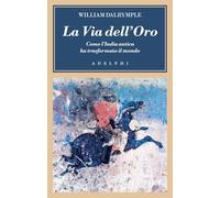 LA VIA DELL'ORO. COME L'INDIA ANTICA HA TRASFORMATO IL MONDO - DALRYMPLE
